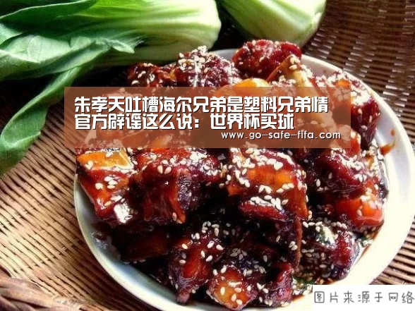 朱孝天吐槽海尔兄弟是塑料兄弟情 官方辟谣这么说:世界杯买球(图1) 2026世界杯