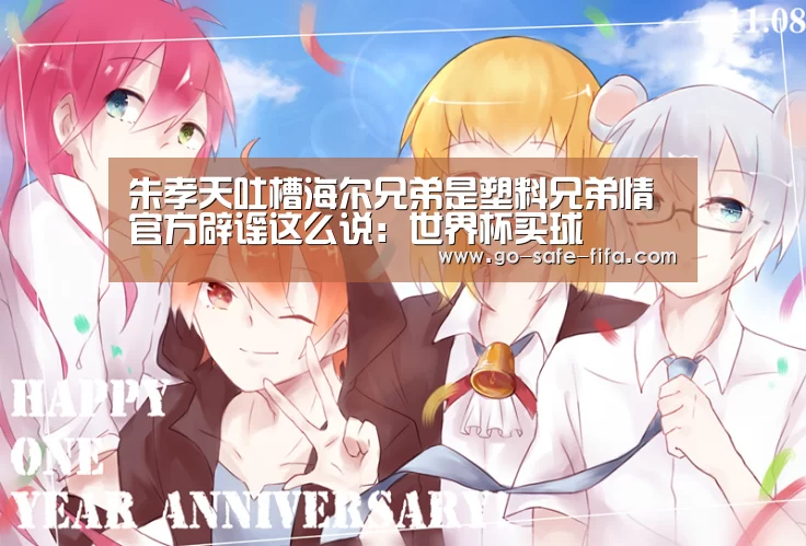 朱孝天吐槽海尔兄弟是塑料兄弟情 官方辟谣这么说:世界杯买球(图2) 2026世界杯官网