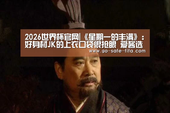 2026世界杯官网|《星期一的丰满》:好身材JK的上衣口袋很抢眼 爱酱选择引期待(图2) 2026世界杯官网